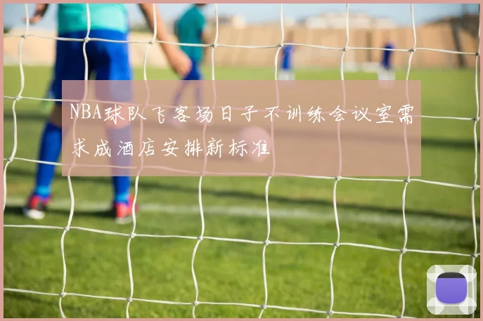 NBA球队飞客场日子不训练会议室需求成酒店安排新标准