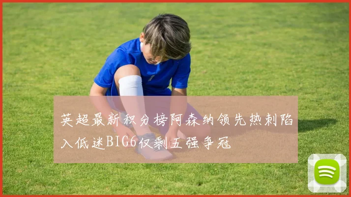 英超最新积分榜阿森纳领先热刺陷入低迷BIG6仅剩五强争冠