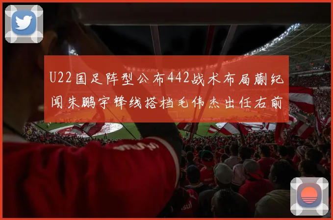 U22国足阵型公布442战术布局蒯纪闻朱鹏宇锋线搭档毛伟杰出任右前卫