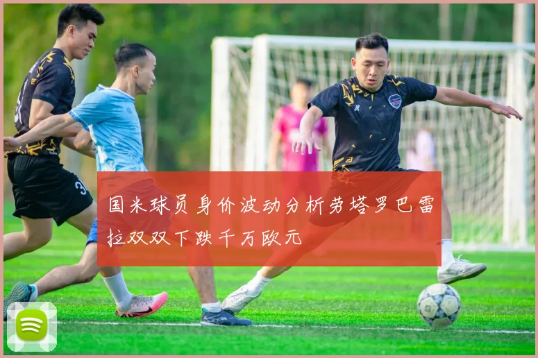 国米球员身价波动分析劳塔罗巴雷拉双双下跌千万欧元