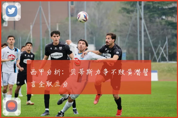 西甲分析：贝蒂斯力争不败黄潜誓言全取三分