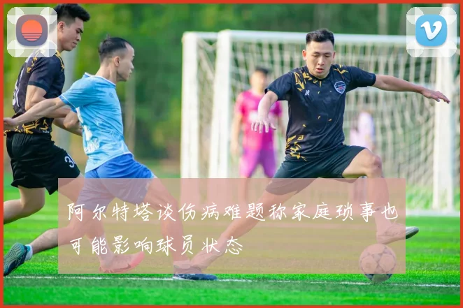 阿尔特塔谈伤病难题称家庭琐事也可能影响球员状态