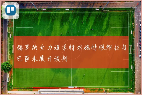 赫罗纳全力追求特尔施特根维拉与巴萨未展开谈判