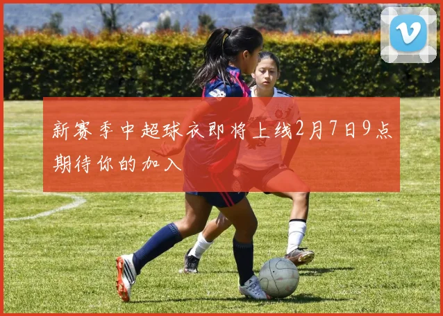 新赛季中超球衣即将上线2月7日9点期待你的加入