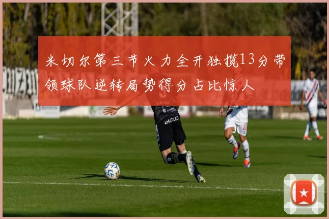 米切尔第三节火力全开独揽13分带领球队逆转局势得分占比惊人