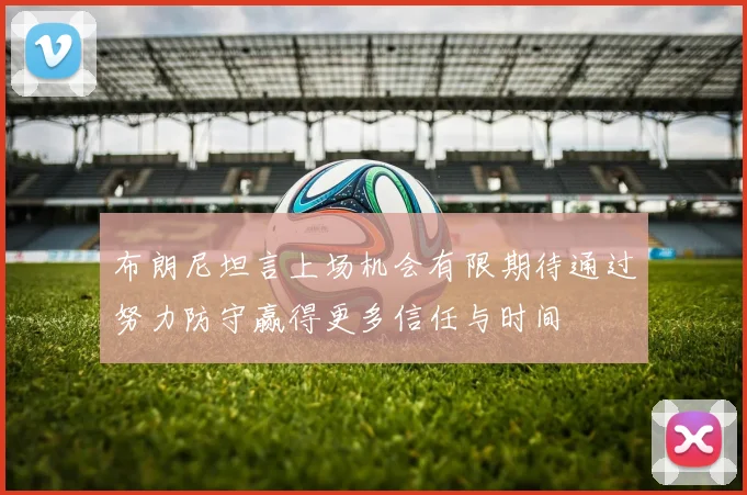 布朗尼坦言上场机会有限期待通过努力防守赢得更多信任与时间