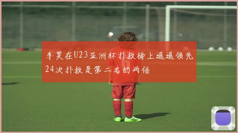 李昊在U23亚洲杯扑救榜上遥遥领先24次扑救是第二名的两倍