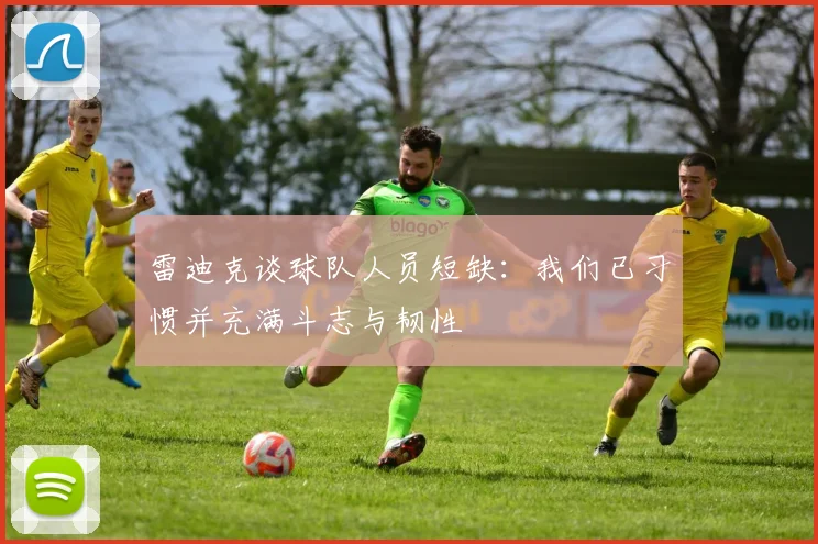雷迪克谈球队人员短缺：我们已习惯并充满斗志与韧性