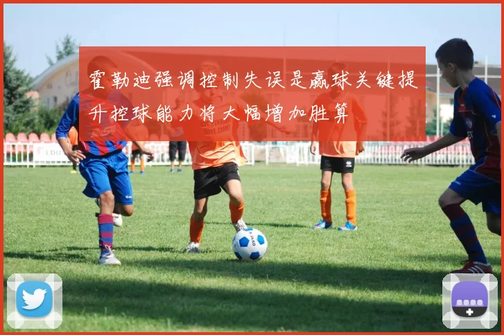 霍勒迪强调控制失误是赢球关键提升控球能力将大幅增加胜算