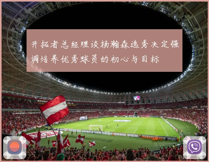开拓者总经理谈杨瀚森选秀决定强调培养优秀球员的初心与目标