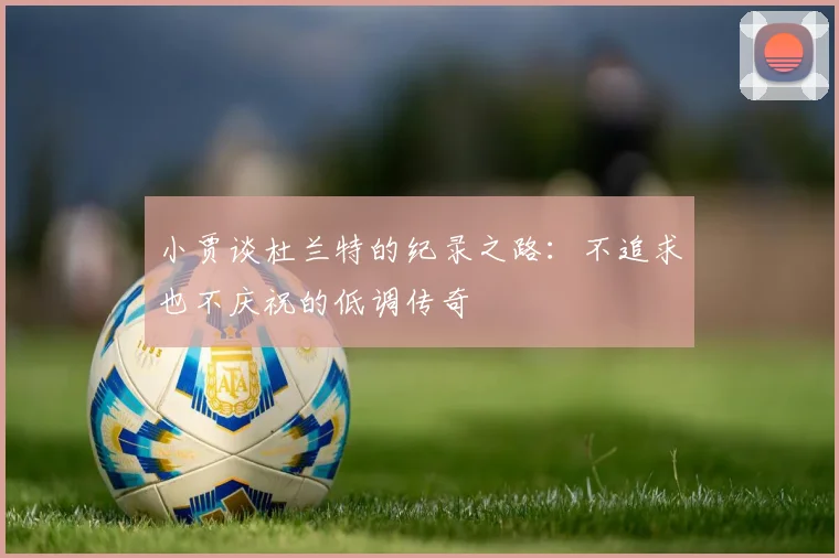 小贾谈杜兰特的纪录之路：不追求也不庆祝的低调传奇