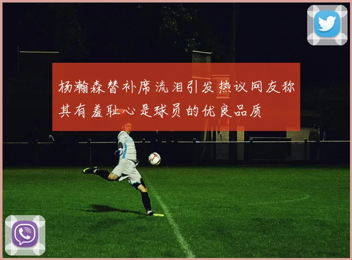 杨瀚森替补席流泪引发热议网友称其有羞耻心是球员的优良品质