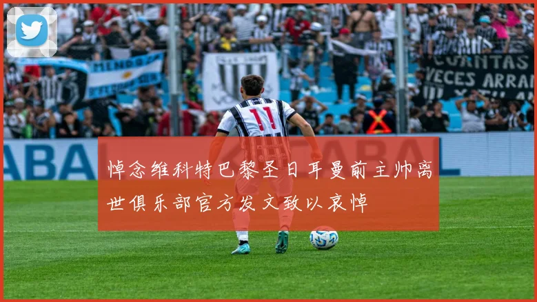 悼念维科特巴黎圣日耳曼前主帅离世俱乐部官方发文致以哀悼