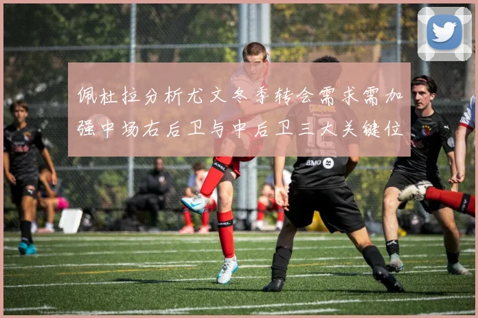 佩杜拉分析尤文冬季转会需求需加强中场右后卫与中后卫三大关键位置