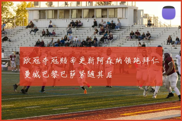 欧冠夺冠赔率更新阿森纳领跑拜仁曼城巴黎巴萨紧随其后