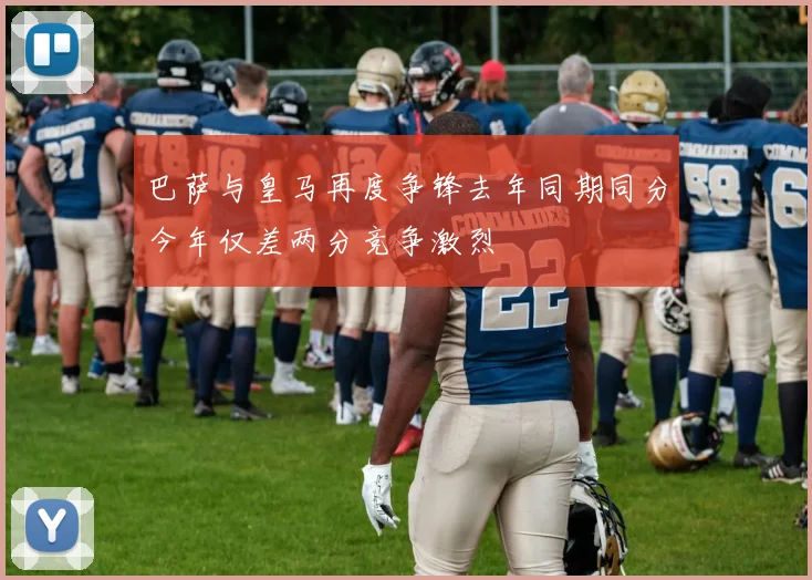 巴萨与皇马再度争锋去年同期同分今年仅差两分竞争激烈