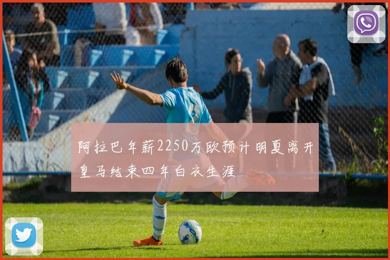 阿拉巴年薪2250万欧预计明夏离开皇马结束四年白衣生涯