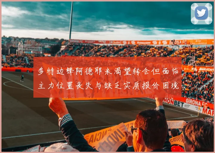 多特边锋阿德耶米渴望转会但面临主力位置丧失与缺乏实质报价困境