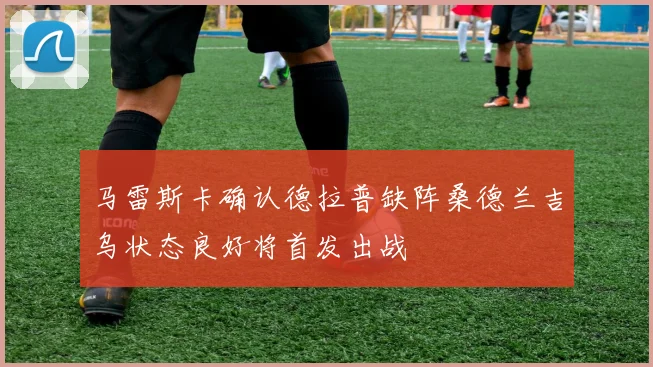 马雷斯卡确认德拉普缺阵桑德兰吉乌状态良好将首发出战