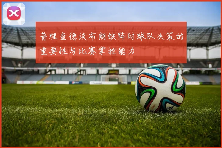 普理查德谈布朗缺阵时球队决策的重要性与比赛掌控能力