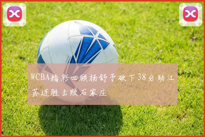 WCBA精彩回顾杨舒予砍下38分助江苏连胜击败石家庄