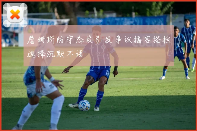 詹姆斯防守态度引发争议播客搭档选择沉默不语