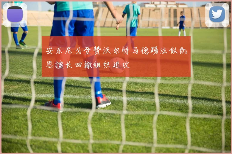 安东尼戈登赞沃尔特马德踢法似凯恩擅长回撤组织进攻