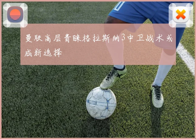 曼联高层青睐格拉斯纳3中卫战术或成新选择