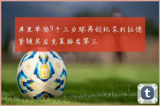 库里单场9个三分球再创纪录利拉德紧随其后克莱排名第三