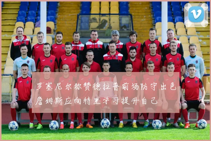 罗塞尼尔称赞德拉普前场防守出色詹姆斯应向特里学习提升自己