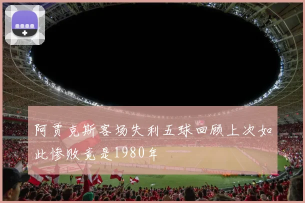 阿贾克斯客场失利五球回顾上次如此惨败竟是1980年