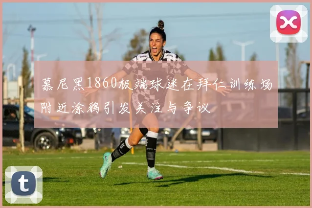 慕尼黑1860极端球迷在拜仁训练场附近涂鸦引发关注与争议