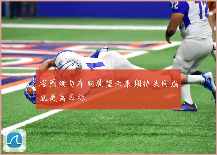 塔图姆与布朗展望未来期待共同成就更高目标