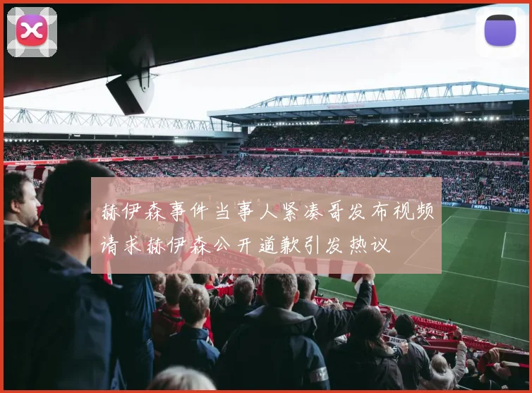 赫伊森事件当事人紧凑哥发布视频请求赫伊森公开道歉引发热议