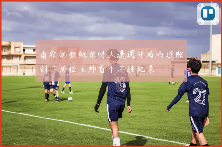 南希执教凯尔特人遭遇开局两连败创下历任主帅首个不胜纪录