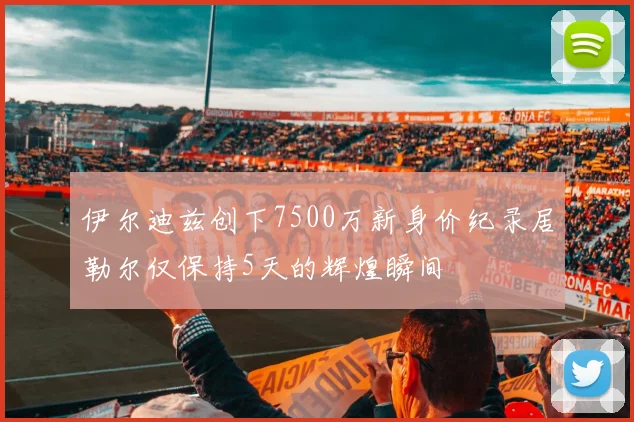 伊尔迪兹创下7500万新身价纪录居勒尔仅保持5天的辉煌瞬间