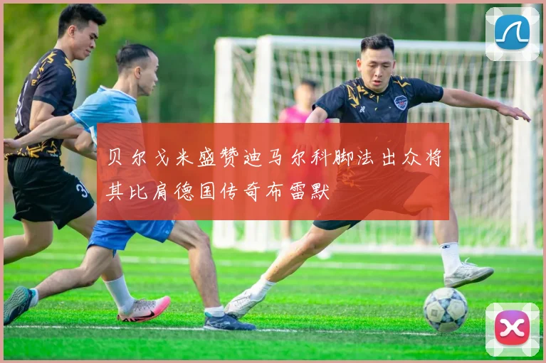 贝尔戈米盛赞迪马尔科脚法出众将其比肩德国传奇布雷默