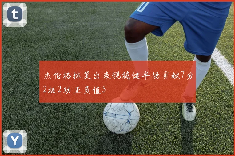 杰伦格林复出表现稳健半场贡献7分2板2助正负值5