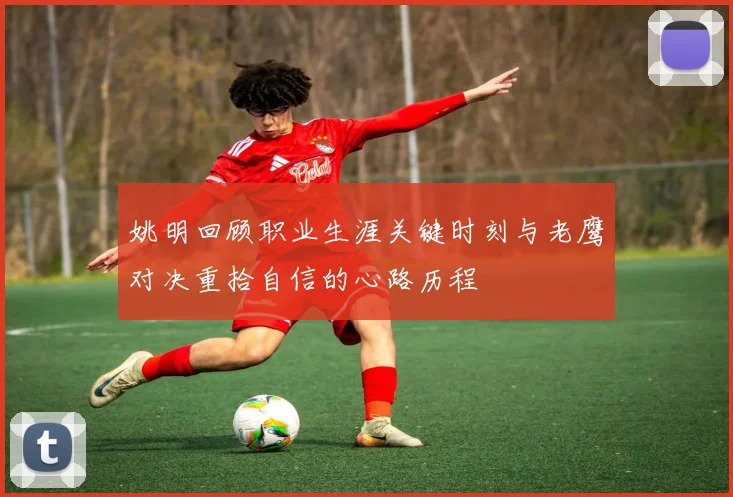 姚明回顾职业生涯关键时刻与老鹰对决重拾自信的心路历程