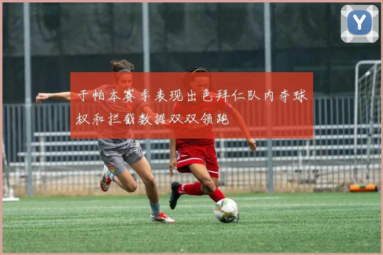于帕本赛季表现出色拜仁队内夺球权和拦截数据双双领跑