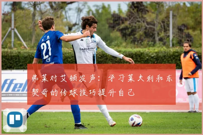 弗莱对艾顿发声：学习莱夫利和东契奇的传球技巧提升自己