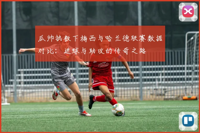 瓜帅执教下梅西与哈兰德联赛数据对比：进球与助攻的传奇之路