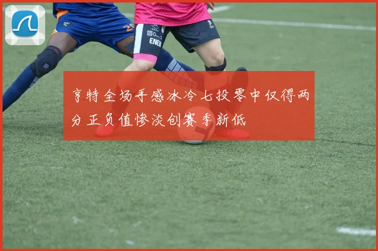 亨特全场手感冰冷七投零中仅得两分正负值惨淡创赛季新低