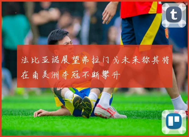 法比亚诺展望弗拉门戈未来称其将在南美洲夺冠不断攀升