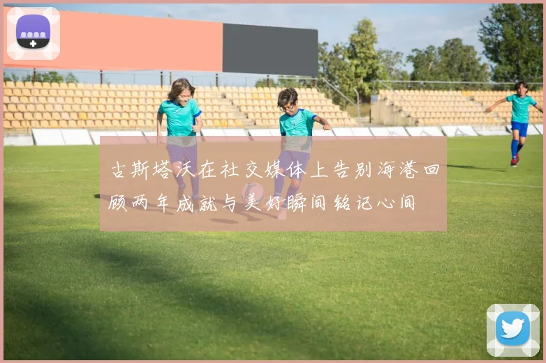 古斯塔沃在社交媒体上告别海港回顾两年成就与美好瞬间铭记心间