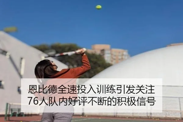 恩比德全速投入训练引发关注 76人队内好评不断的积极信号 | xingkong
